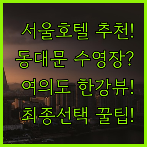서울 호텔 추천 동대문 수영장 호캉스와 여의도 한강뷰 중 어디가 좋을까?